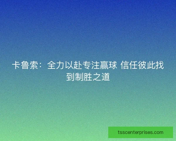 卡鲁索：全力以赴专注赢球 信任彼此找到制胜之道