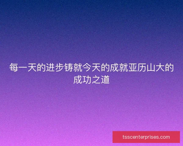 每一天的进步铸就今天的成就亚历山大的成功之道