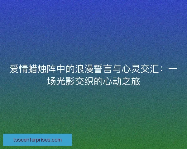 爱情蜡烛阵中的浪漫誓言与心灵交汇：一场光影交织的心动之旅