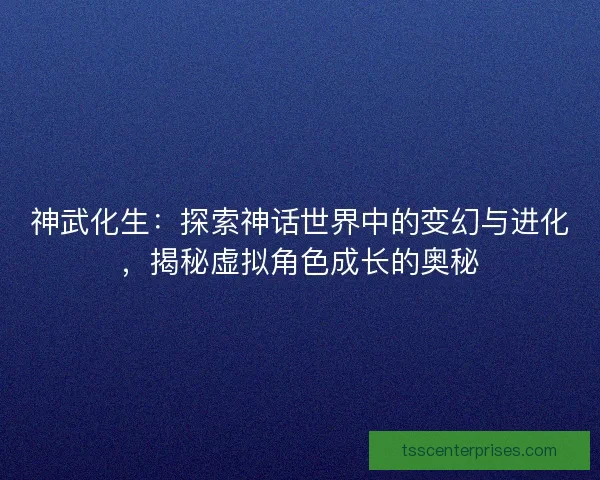 神武化生：探索神话世界中的变幻与进化，揭秘虚拟角色成长的奥秘