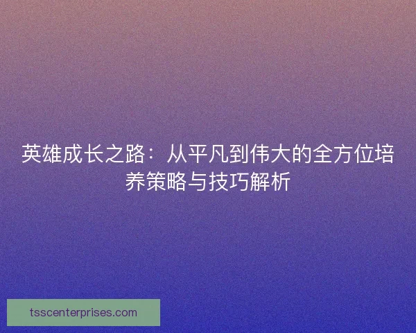 英雄成长之路：从平凡到伟大的全方位培养策略与技巧解析