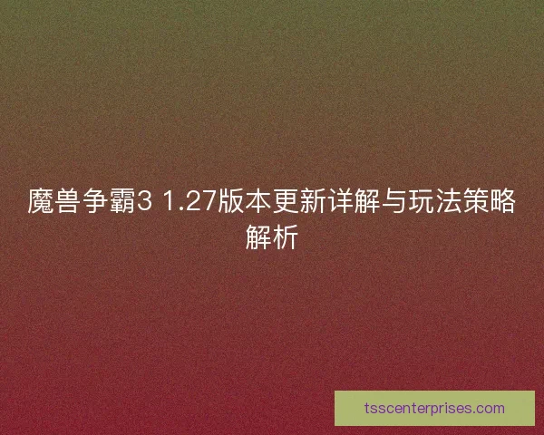 魔兽争霸3 1.27版本更新详解与玩法策略解析