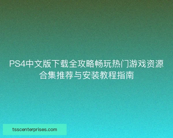 PS4中文版下载全攻略畅玩热门游戏资源合集推荐与安装教程指南