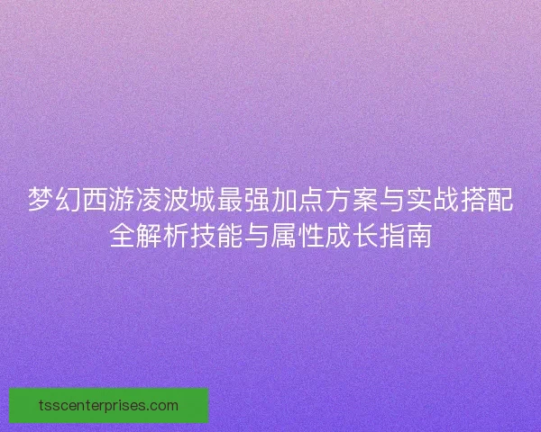 梦幻西游凌波城最强加点方案与实战搭配全解析技能与属性成长指南