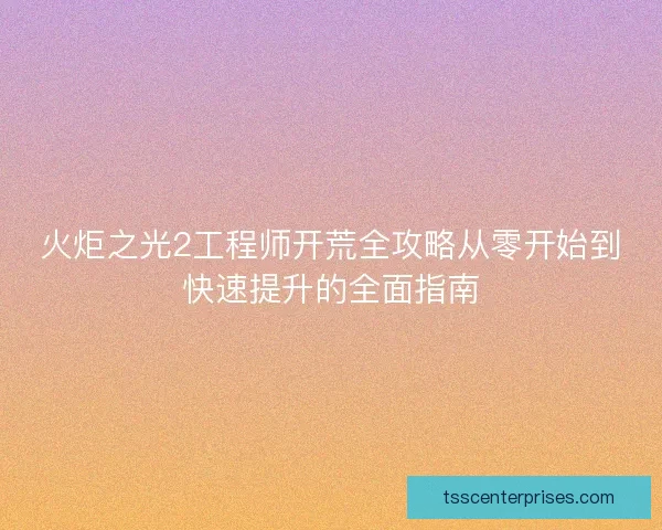 火炬之光2工程师开荒全攻略从零开始到快速提升的全面指南