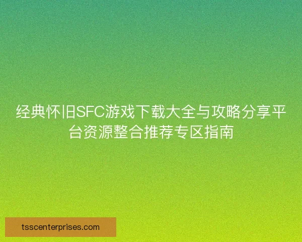 经典怀旧SFC游戏下载大全与攻略分享平台资源整合推荐专区指南 经典怀旧SFC游戏下载大全与攻略分享平台资源整合推荐专区指南