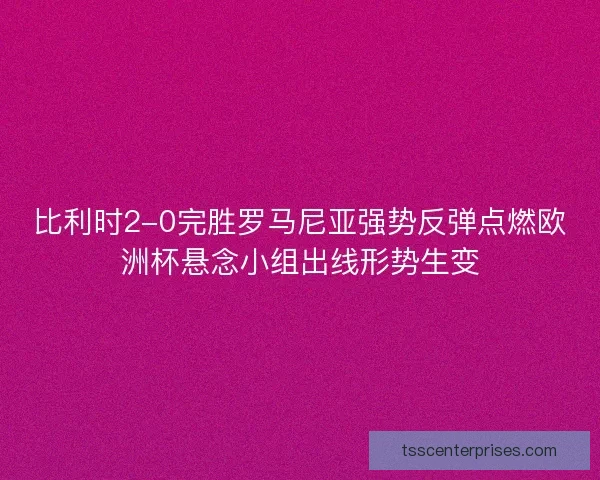 比利时2-0完胜罗马尼亚强势反弹点燃欧洲杯悬念小组出线形势生变