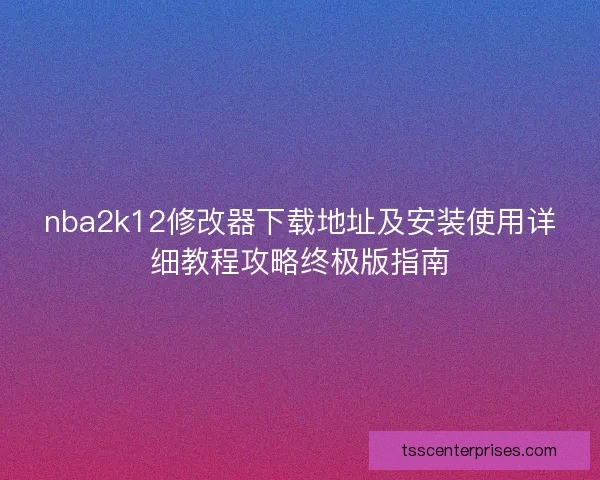 nba2k12修改器下载地址及安装使用详细教程攻略终极版指南
