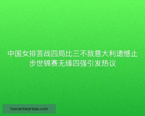中国女排苦战四局比三不敌意大利遗憾止步世锦赛无缘四强引发热议