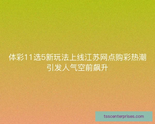 体彩11选5新玩法上线江苏网点购彩热潮引发人气空前飙升