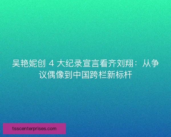 吴艳妮创 4 大纪录宣言看齐刘翔：从争议偶像到中国跨栏新标杆