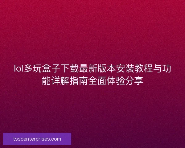lol多玩盒子下载最新版本安装教程与功能详解指南全面体验分享