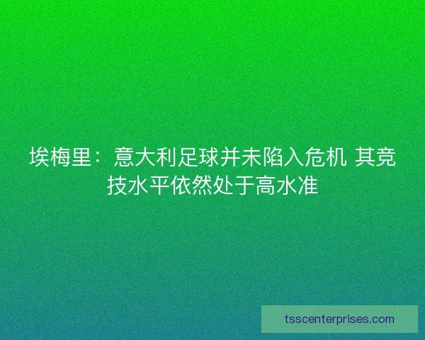 埃梅里：意大利足球并未陷入危机 其竞技水平依然处于高水准