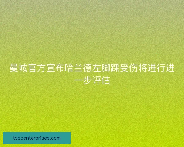 曼城官方宣布哈兰德左脚踝受伤将进行进一步评估