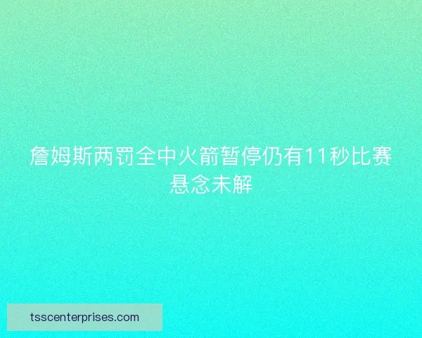 詹姆斯两罚全中火箭暂停仍有11秒比赛悬念未解