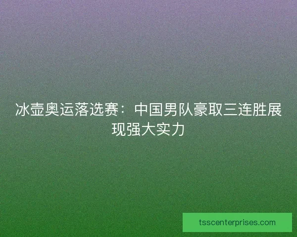 冰壶奥运落选赛：中国男队豪取三连胜展现强大实力