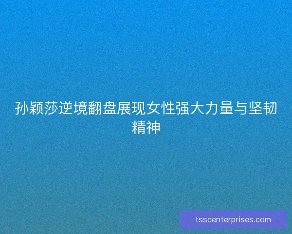孙颖莎逆境翻盘展现女性强大力量与坚韧精神