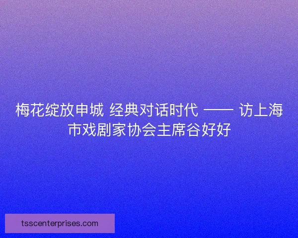 梅花绽放申城 经典对话时代 —— 访上海市戏剧家协会主席谷好好