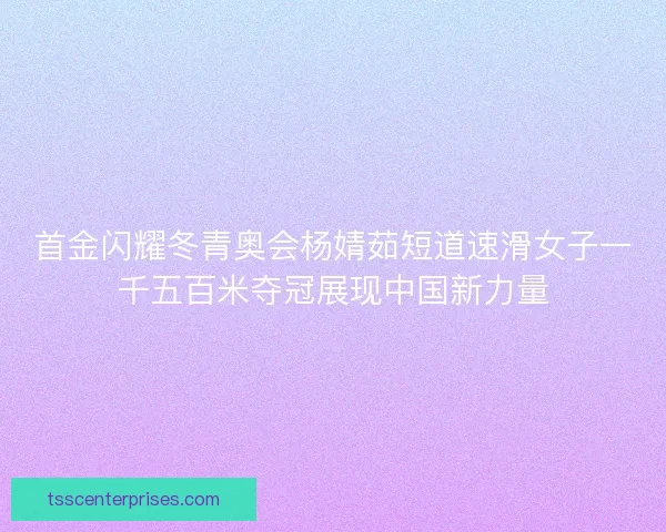 首金闪耀冬青奥会杨婧茹短道速滑女子一千五百米夺冠展现中国新力量