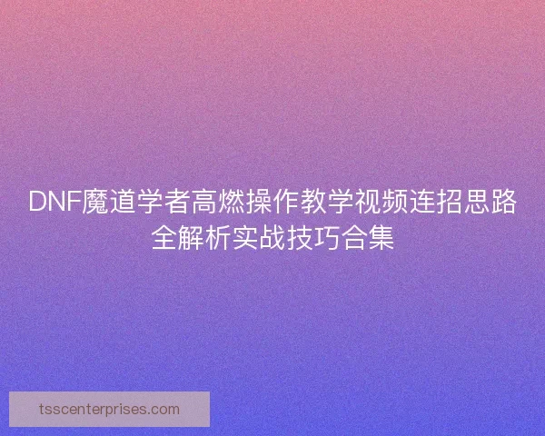 DNF魔道学者高燃操作教学视频连招思路全解析实战技巧合集