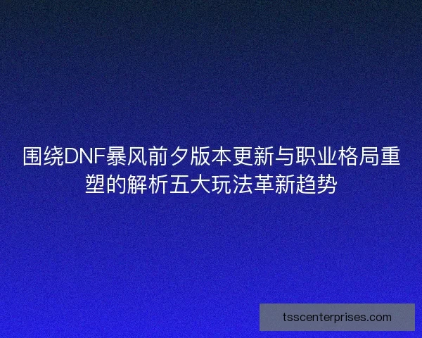 围绕DNF暴风前夕版本更新与职业格局重塑的解析五大玩法革新趋势