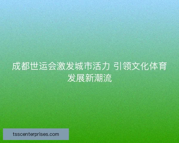 成都世运会激发城市活力 引领文化体育发展新潮流