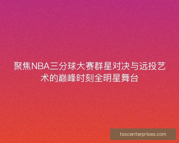 聚焦NBA三分球大赛群星对决与远投艺术的巅峰时刻全明星舞台