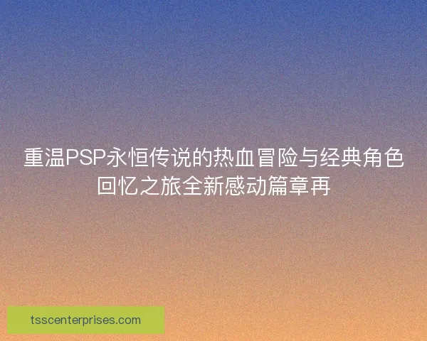 重温PSP永恒传说的热血冒险与经典角色回忆之旅全新感动篇章再