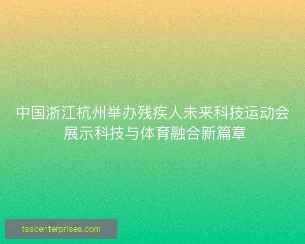 中国浙江杭州举办残疾人未来科技运动会 展示科技与体育融合新篇章