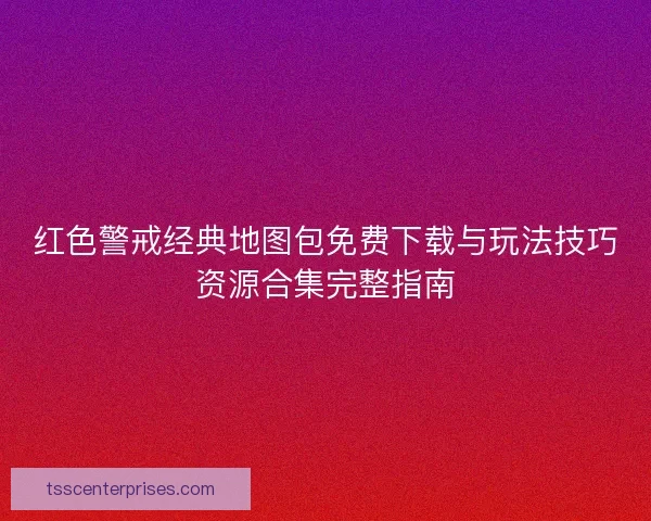 红色警戒经典地图包免费下载与玩法技巧资源合集完整指南