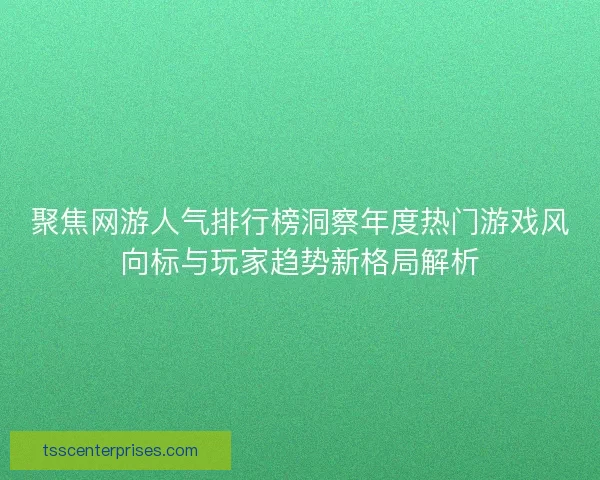 聚焦网游人气排行榜洞察年度热门游戏风向标与玩家趋势新格局解析