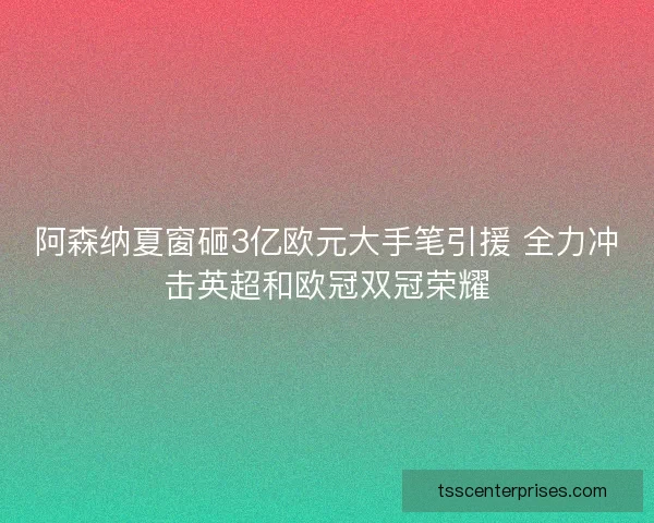 阿森纳夏窗砸3亿欧元大手笔引援 全力冲击英超和欧冠双冠荣耀