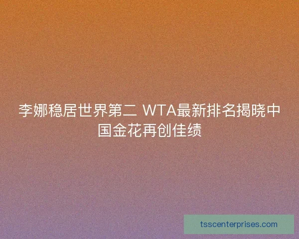 李娜稳居世界第二 WTA最新排名揭晓中国金花再创佳绩
