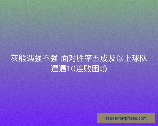 灰熊遇强不强 面对胜率五成及以上球队遭遇10连败困境