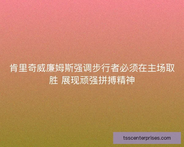 肯里奇威廉姆斯强调步行者必须在主场取胜 展现顽强拼搏精神