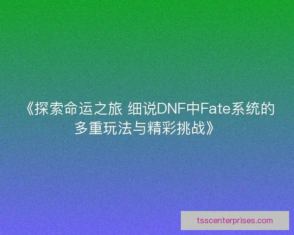 《探索命运之旅 细说DNF中Fate系统的多重玩法与精彩挑战》