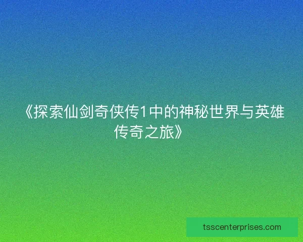 《探索仙剑奇侠传1中的神秘世界与英雄传奇之旅》