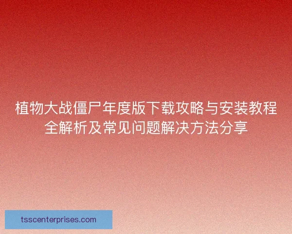 植物大战僵尸年度版下载攻略与安装教程全解析及常见问题解决方法分享
